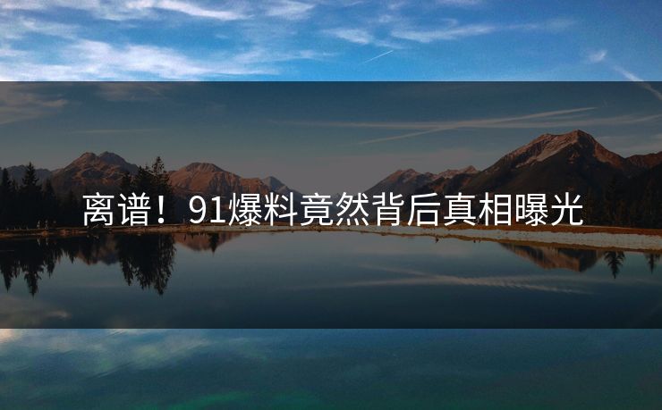 离谱！91爆料竟然背后真相曝光
