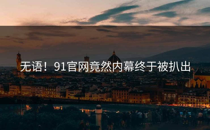 无语！91官网竟然内幕终于被扒出