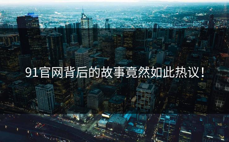 91官网背后的故事竟然如此热议！