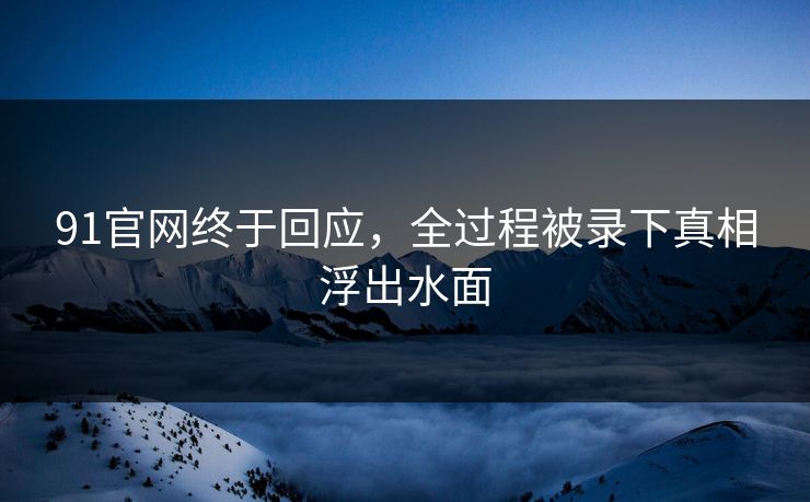 91官网终于回应，全过程被录下真相浮出水面