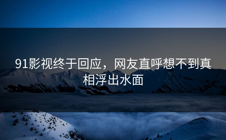 91影视终于回应，网友直呼想不到真相浮出水面