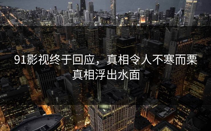 91影视终于回应，真相令人不寒而栗真相浮出水面