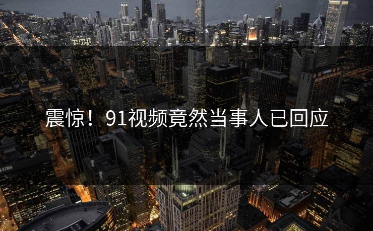 震惊！91视频竟然当事人已回应