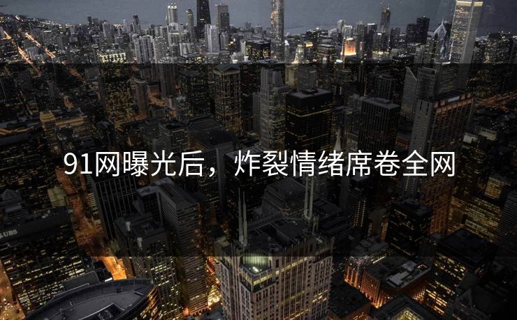 91网曝光后，炸裂情绪席卷全网