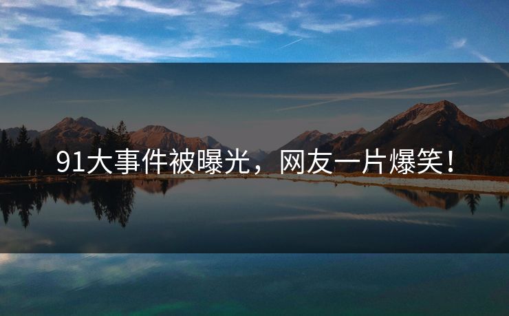 91大事件被曝光，网友一片爆笑！