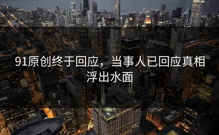 91原创终于回应，当事人已回应真相浮出水面