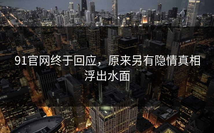 91官网终于回应，原来另有隐情真相浮出水面