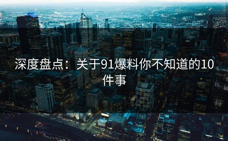 深度盘点：关于91爆料你不知道的10件事