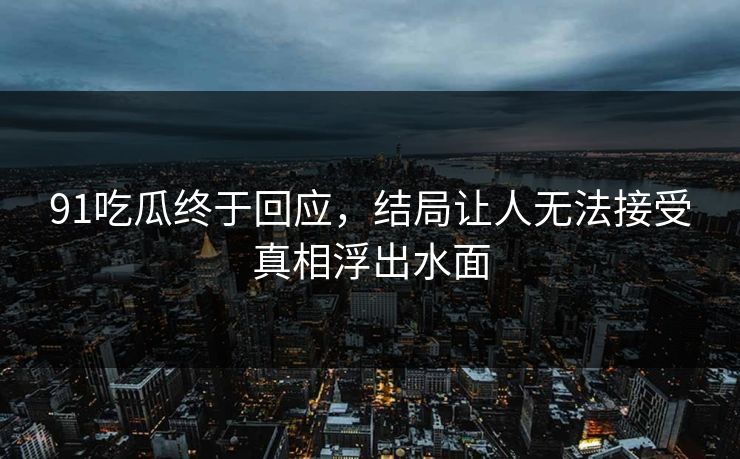 91吃瓜终于回应，结局让人无法接受真相浮出水面