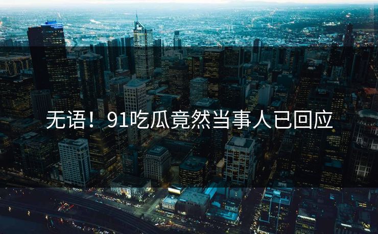 无语！91吃瓜竟然当事人已回应