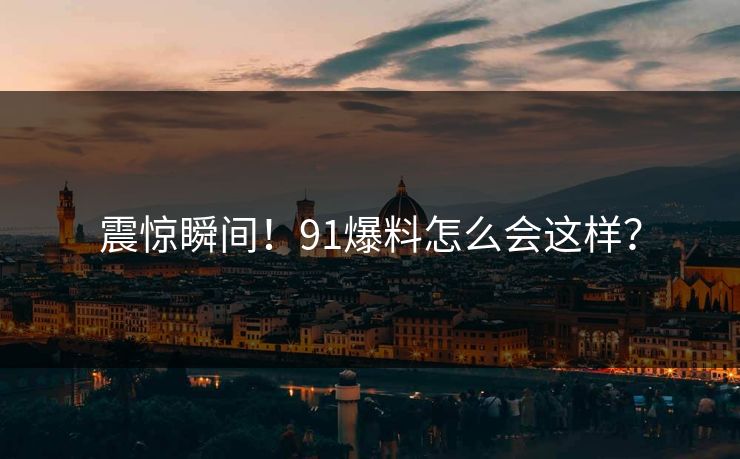 震惊瞬间！91爆料怎么会这样？
