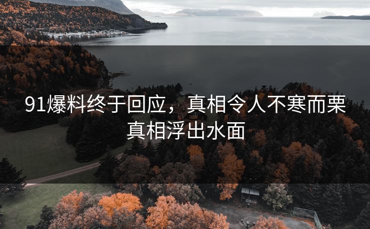 91爆料终于回应，真相令人不寒而栗真相浮出水面