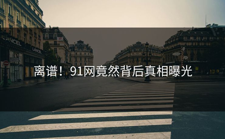 离谱！91网竟然背后真相曝光