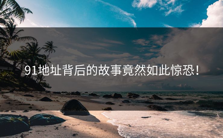 91地址背后的故事竟然如此惊恐！