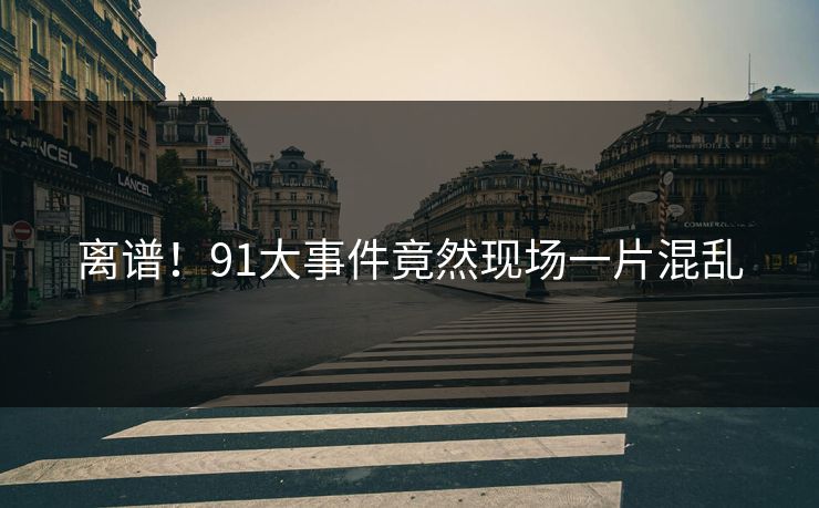 离谱！91大事件竟然现场一片混乱