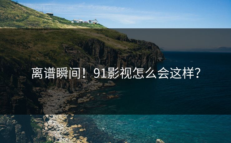 离谱瞬间！91影视怎么会这样？