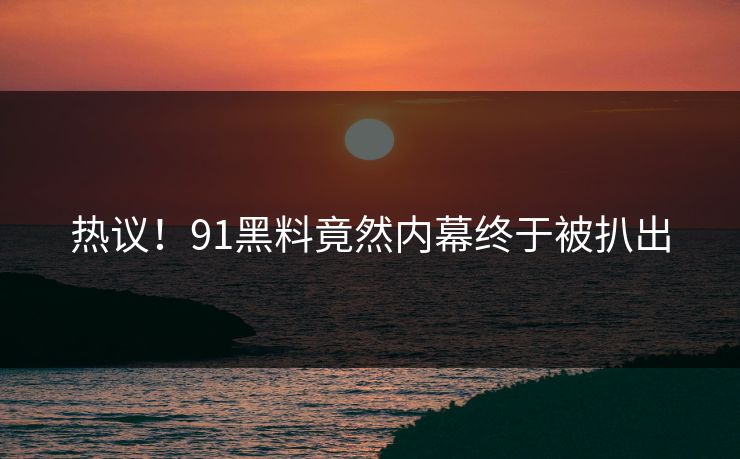 热议！91黑料竟然内幕终于被扒出