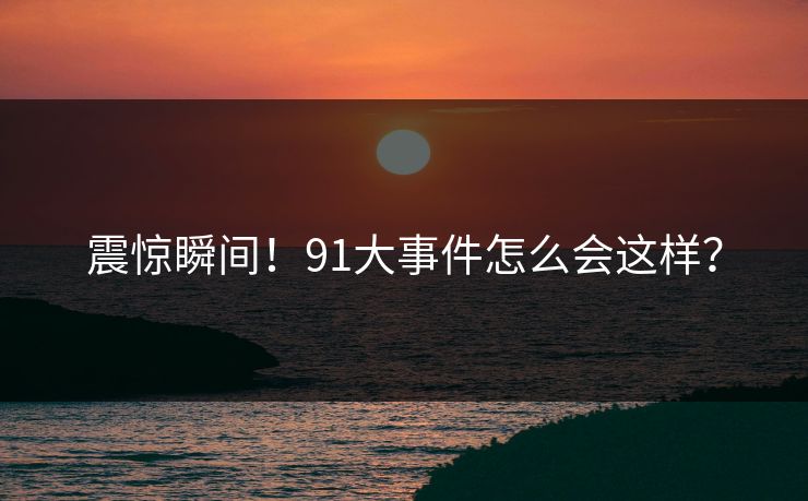 震惊瞬间！91大事件怎么会这样？