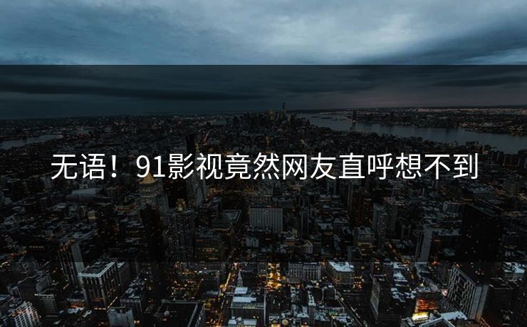 无语！91影视竟然网友直呼想不到