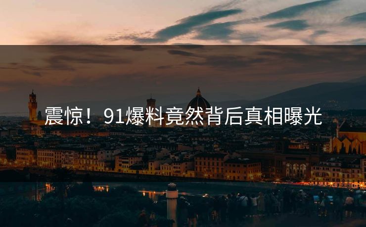 震惊！91爆料竟然背后真相曝光