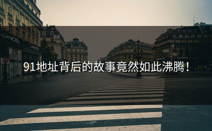 91地址背后的故事竟然如此沸腾！