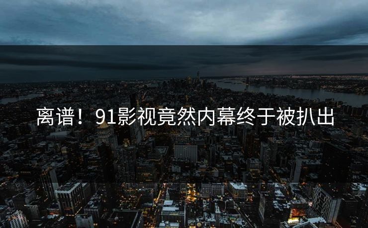 离谱！91影视竟然内幕终于被扒出