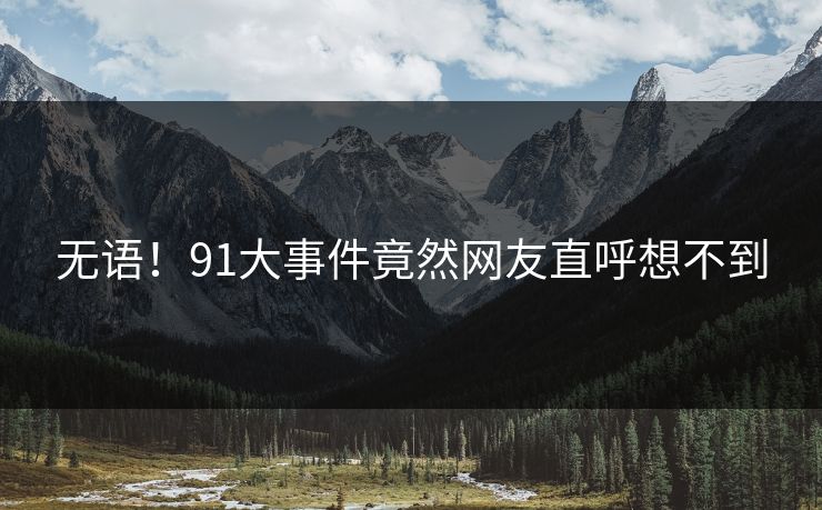 无语！91大事件竟然网友直呼想不到