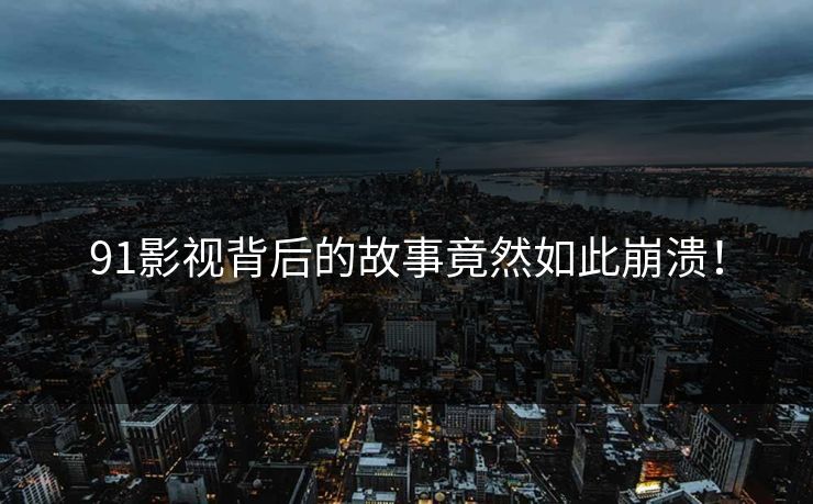 91影视背后的故事竟然如此崩溃！