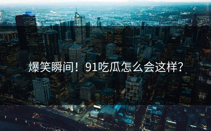 爆笑瞬间！91吃瓜怎么会这样？