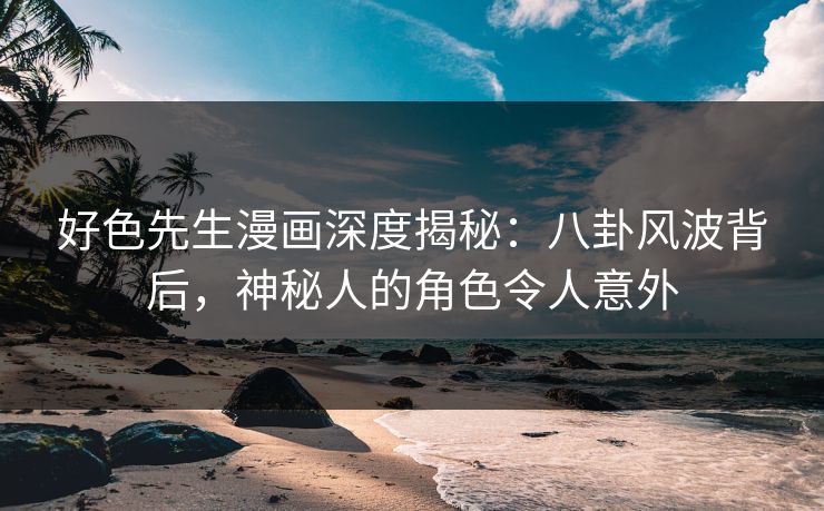 好色先生漫画深度揭秘：八卦风波背后，神秘人的角色令人意外
