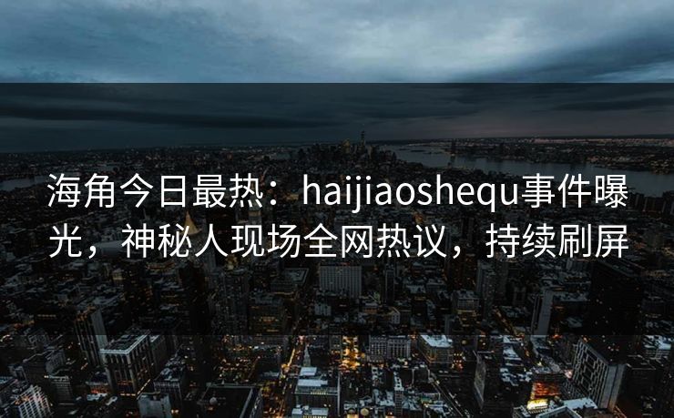 海角今日最热：haijiaoshequ事件曝光，神秘人现场全网热议，持续刷屏