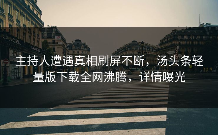 主持人遭遇真相刷屏不断，汤头条轻量版下载全网沸腾，详情曝光
