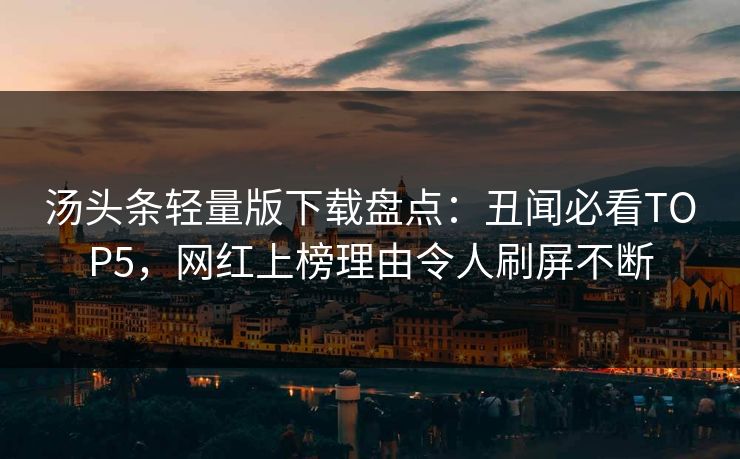 汤头条轻量版下载盘点：丑闻必看TOP5，网红上榜理由令人刷屏不断