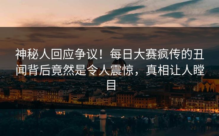神秘人回应争议！每日大赛疯传的丑闻背后竟然是令人震惊，真相让人瞠目