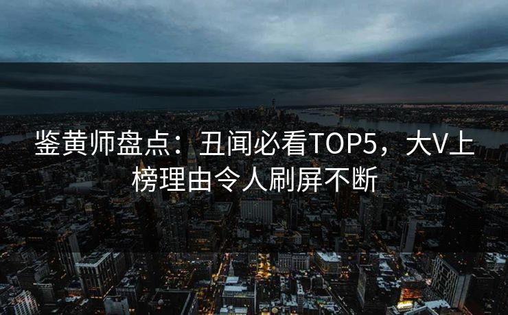 鉴黄师盘点：丑闻必看TOP5，大V上榜理由令人刷屏不断