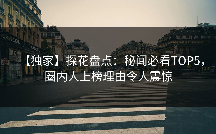 【独家】探花盘点：秘闻必看TOP5，圈内人上榜理由令人震惊