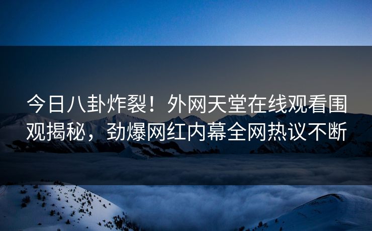 今日八卦炸裂！外网天堂在线观看围观揭秘，劲爆网红内幕全网热议不断