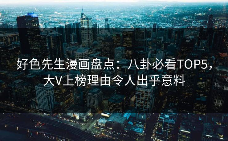 好色先生漫画盘点：八卦必看TOP5，大V上榜理由令人出乎意料