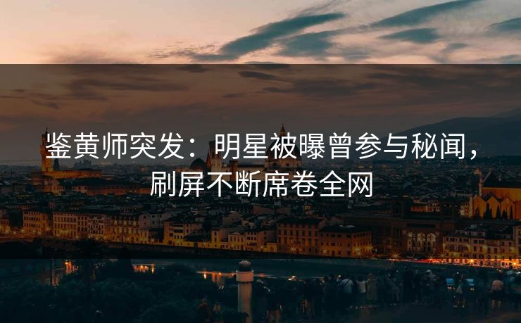 鉴黄师突发：明星被曝曾参与秘闻，刷屏不断席卷全网