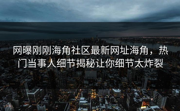 网曝刚刚海角社区最新网址海角，热门当事人细节揭秘让你细节太炸裂