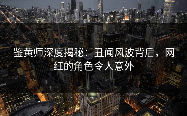 鉴黄师深度揭秘：丑闻风波背后，网红的角色令人意外