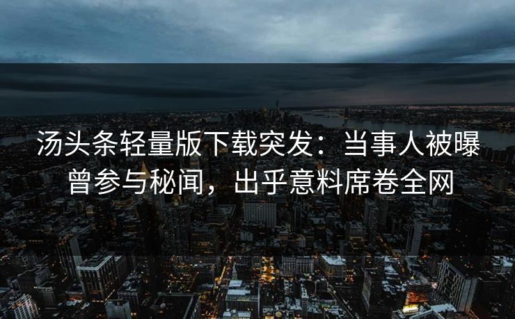 汤头条轻量版下载突发：当事人被曝曾参与秘闻，出乎意料席卷全网