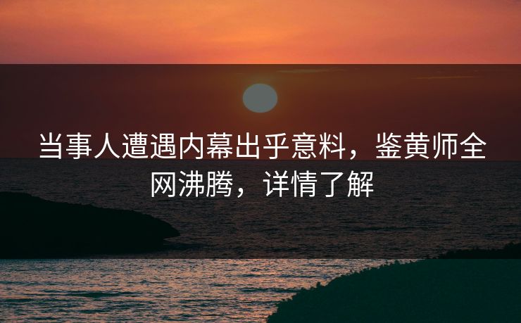 当事人遭遇内幕出乎意料，鉴黄师全网沸腾，详情了解