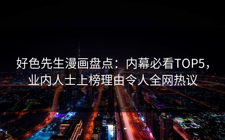 好色先生漫画盘点：内幕必看TOP5，业内人士上榜理由令人全网热议