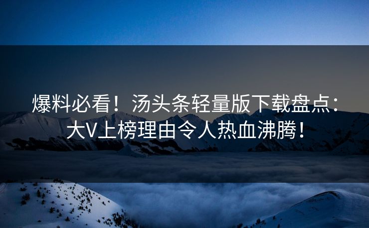 爆料必看！汤头条轻量版下载盘点：大V上榜理由令人热血沸腾！