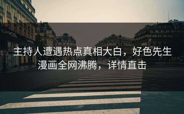 主持人遭遇热点真相大白，好色先生漫画全网沸腾，详情直击