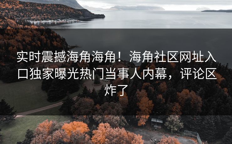 实时震撼海角海角！海角社区网址入口独家曝光热门当事人内幕，评论区炸了