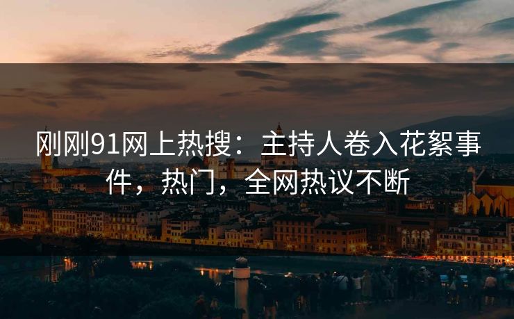 刚刚91网上热搜：主持人卷入花絮事件，热门，全网热议不断
