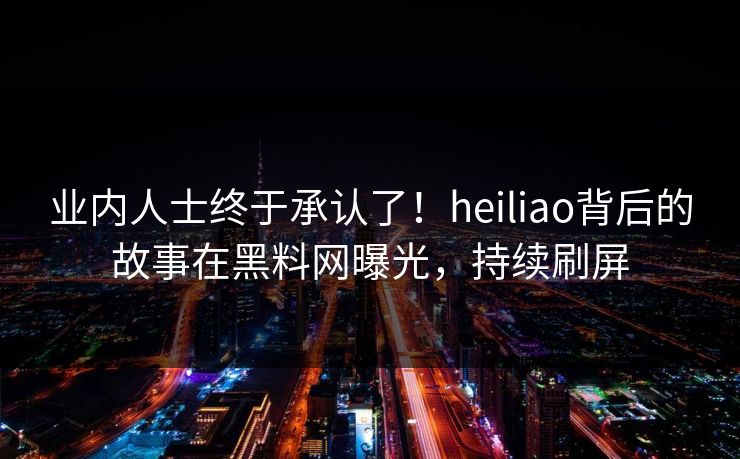 业内人士终于承认了！heiliao背后的故事在黑料网曝光，持续刷屏