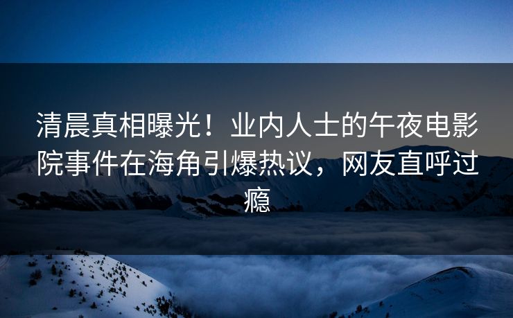 清晨真相曝光！业内人士的午夜电影院事件在海角引爆热议，网友直呼过瘾